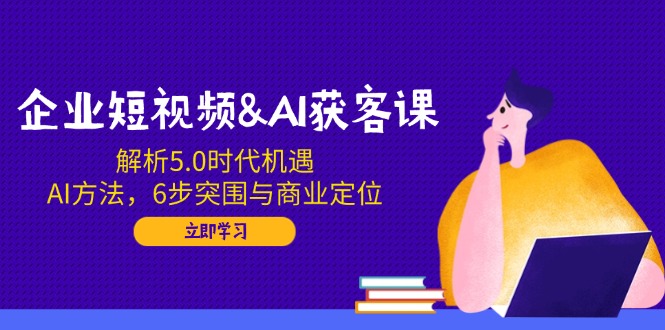 企业短视频&AI获客课：解析5.0时代机遇，AI方法，6步突围与商业定位-百盟网