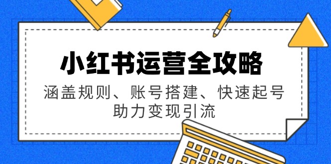 小红书运营全攻略：涵盖规则、账号搭建、快速起号，助力变现引流-百盟网