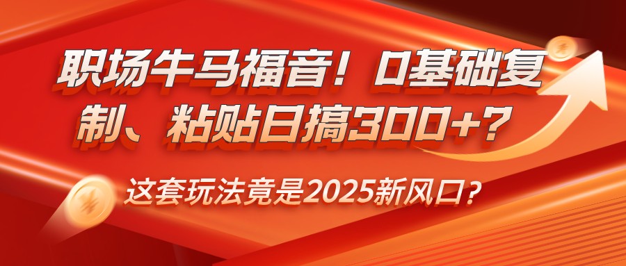 职场牛马福音！0基础复制、粘贴日搞300+？这套玩法竟是2025新风口？-百盟网