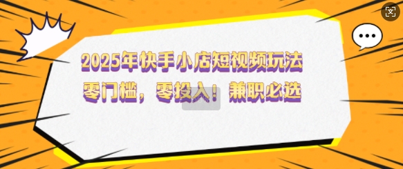 2025年快手小店短视频玩法，零门槛，零投入，兼职必选【揭秘】-百盟网