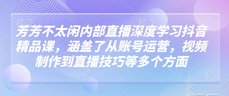 芳芳不太闲内部直播深度学习抖音精品课，涵盖了从账号运营，视频制作到直播技巧等多个方面-百盟网