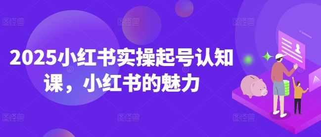 2025小红书实操起号认知课，小红书的魅力-百盟网