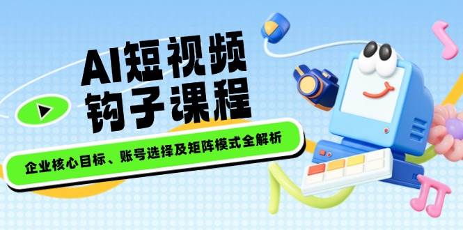 AI短视频钩子课程，企业核心目标、账号选择及矩阵模式全解析-百盟网