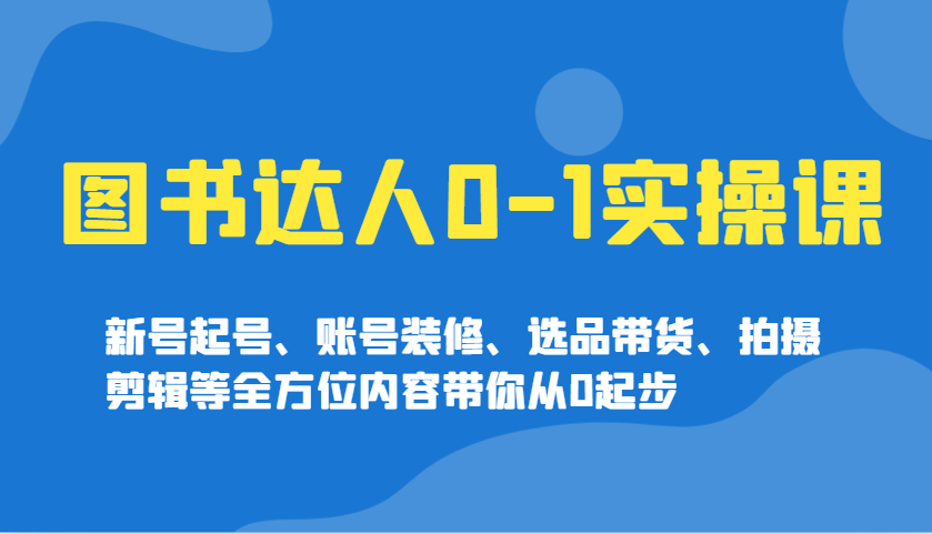 图书达人0-1实操课，新号起号、账号装修、选品带货、拍摄剪辑等全方位内容带你从0起步-百盟网