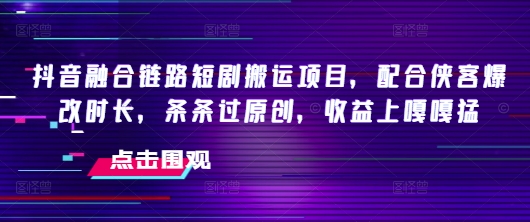 抖音融合链路短剧搬运项目，配合侠客爆改时长，条条过原创，收益嘎嘎猛-百盟网