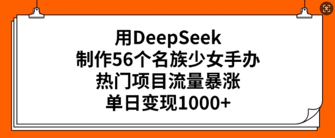 用DeepSeek制作56个名族少女手办，热门项目流量暴涨，单日变现多张-百盟网