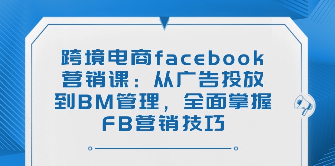 跨境电商facebook营销课：从广告投放到BM管理，全面掌握FB营销技巧-百盟网