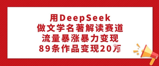 用DeepSeek做文学名著解读赛道，流量暴涨暴力变现，89条作品变现20W-百盟网