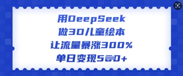 用DeepSeek做3D儿童绘本，让流量暴涨300%，单日变现多张-百盟网