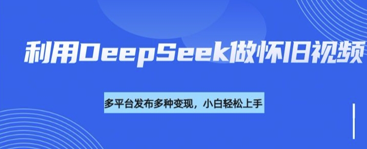 利用DeepSeek做怀旧视频，流量号多渠道变现能力强-百盟网