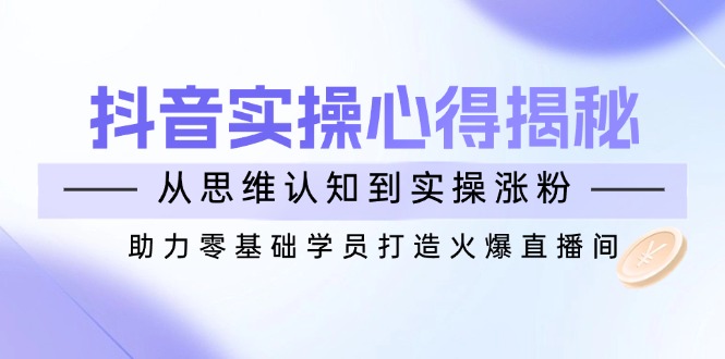 抖音实战心得揭秘，从思维认知到实操涨粉，助力零基础学员打造火爆直播间-百盟网