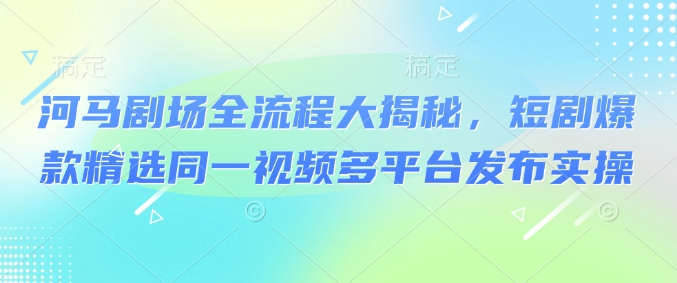 河马剧场全流程大揭秘，短剧爆款精选同一视频多平台发布实操-百盟网