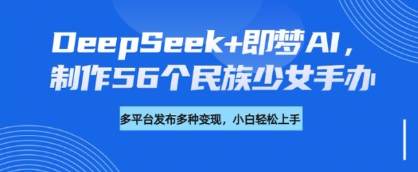 DeepSeek+即梦AI，制作56个民族少女手办，附详细教程+变现方向-百盟网