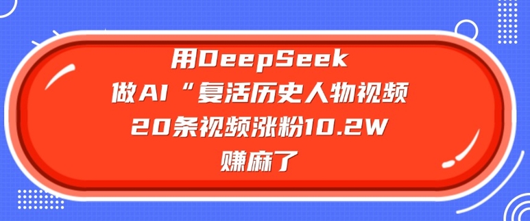 用DeepSeek做AI“复活历史人物”视频，20条视频涨粉10.2W，挣麻了-百盟网