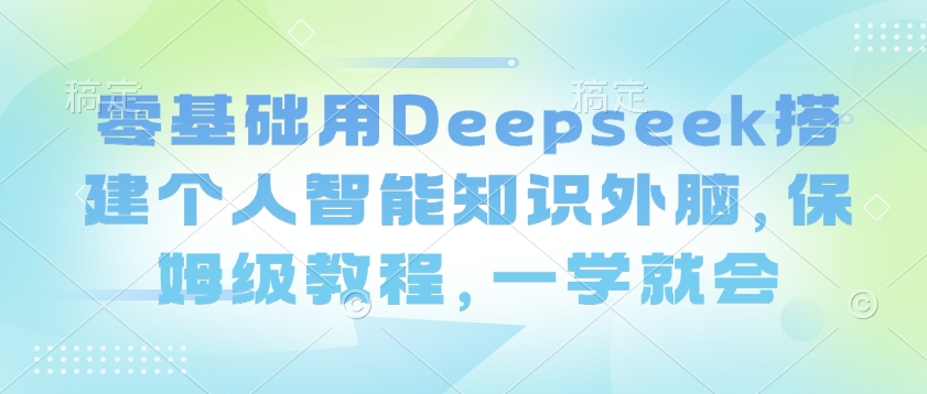 零基础用Deepseek搭建个人智能知识外脑，保姆级教程，一学就会-百盟网