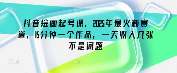 抖音绘画起号课，2025年最火新赛道，15分钟一个作品，一天收入几张不是问题-百盟网